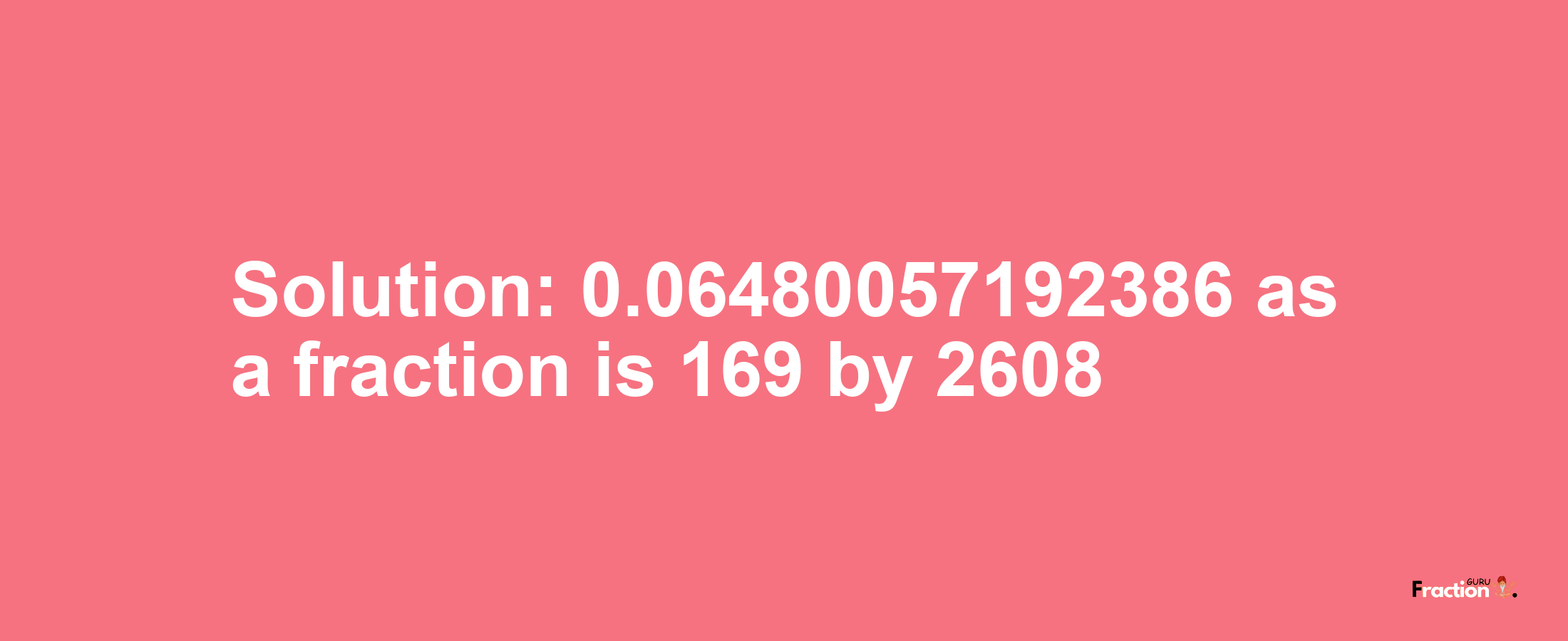 Solution:0.06480057192386 as a fraction is 169/2608